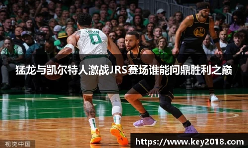猛龙与凯尔特人激战JRS赛场谁能问鼎胜利之巅