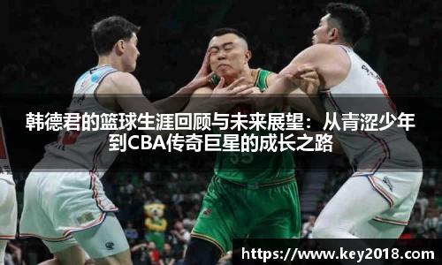 韩德君的篮球生涯回顾与未来展望：从青涩少年到CBA传奇巨星的成长之路