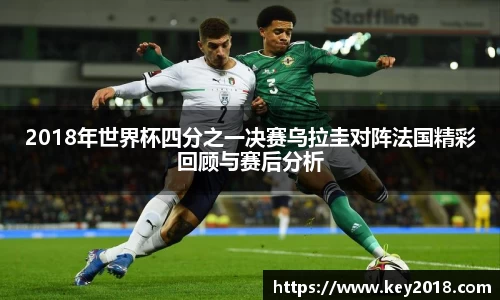 2018年世界杯四分之一决赛乌拉圭对阵法国精彩回顾与赛后分析