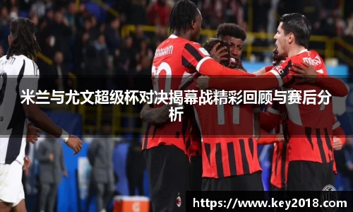 米兰与尤文超级杯对决揭幕战精彩回顾与赛后分析