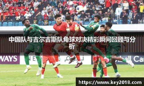 中国队与吉尔吉斯队角球对决精彩瞬间回顾与分析
